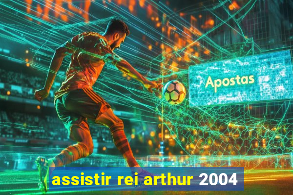 assistir rei arthur 2004